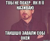 ТОбі не похер , як я її називаю Такшшо завали собі окей