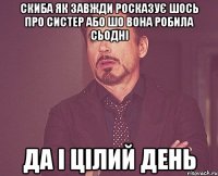 скиба як завжди росказує шось про систер або шо вона робила сьодні да і цілий день