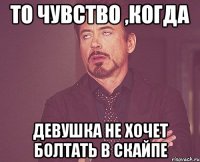 То чувство ,когда Девушка не хочет болтать в скайпе