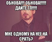 Обнова!!! ОБНОВА!!!!! ДАЙТЕ ГП!!!! Мне одному на нее на срать?