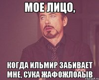 мое лицо, когда ильмир забивает мне, сука жафожлоаыв