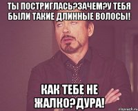 Ты постриглась?зачем?у тебя были такие длинные волосы! Как тебе не жалко?дура!