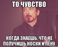 то чувство когда знаешь, что не получишь носки и пену