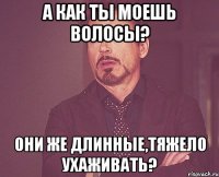 А КАК ТЫ МОЕШЬ ВОЛОСЫ? ОНИ ЖЕ ДЛИННЫЕ,ТЯЖЕЛО УХАЖИВАТЬ?