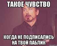 Такое чувство когда не подписались на твой паблик