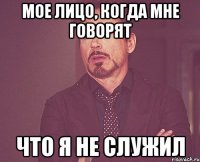 Мое лицо, когда мне говорят Что я не служил