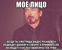 моё лицо когда ты смотришь видос Русинова и подходит школяр и говорит а прикинь если он упадет? и не поставил простой трюк