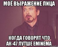 моё выражение лица когда говорят что ак-47 лутше Eminema