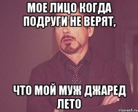 мое лицо когда подруги не верят, что мой муж джаред лето