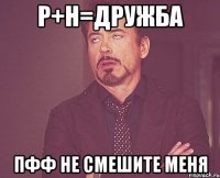 Р+Н=Дружба Пфф не смешите меня