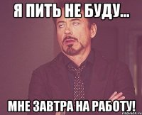 Я пить не буду... мне завтра на работу!