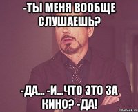 -Ты мeня вообщe слушaeшь? -дa... -и...что это зa кино? -дa!