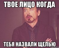 Твое лицо Когда Тебя назвали Щелью