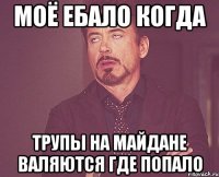 моё ебало когда трупы на майдане валяются где попало