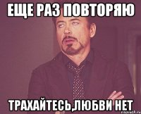 еще раз повторяю трахайтесь,любви нет