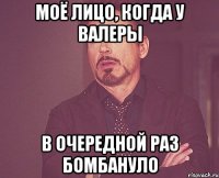 Моё лицо, когда у Валеры В очередной раз бомбануло