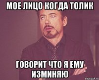 мое лицо когда толик говорит что я ему изминяю