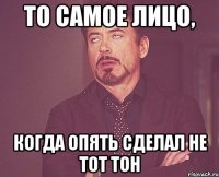 То самое лицо, когда опять сделал не тот тон