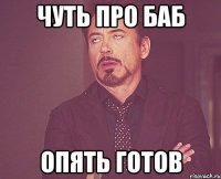 Чуть про баб опять готов