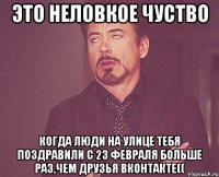 Это неловкое чуство Когда люди на улице тебя поздравили с 23 февраля больше раз,чем друзья вконтакте((