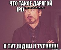Что такое дарагой Ірі)************** Я тут,відіш я тут!!!!!!!!