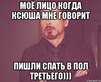 МОЁ ЛИЦО КОГДА КСЮША МНЕ ГОВОРИТ ПИШЛИ СПАТЬ В ПОЛ ТРЕТЬЕГО)))
