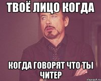 ТВОЁ ЛИЦО КОГДА КОГДА ГОВОРЯТ ЧТО ТЫ ЧИТЕР