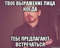 ТВОЕ ВЫРАЖЕНИЕ ЛИЦА КОГДА ТЕБЕ ПРЕДЛАГАЮТ ВСТРЕЧАТЬСЯ