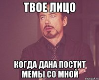 Твое лицо Когда дана постит мемы со мной