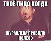Твоё лицо когда Журавлева пробила колесо
