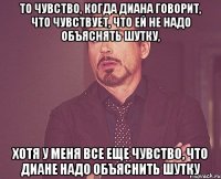 то чувство, когда Диана говорит, что чувствует, что ей не надо объяснять шутку, хотя у меня все еще чувство, что Диане надо объяснить шутку