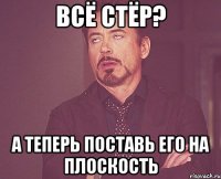 всё стёр? А теперь поставь его на плоскость