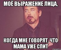 моё выражение лица, когда мне говорят, что мама уже спит