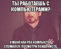 Ты работаешь с компьютерами? У меня как раз компьютер сломался, посмотри пожалуйста.