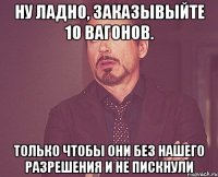 Ну ладно, заказывыйте 10 вагонов. Только чтобы они без нашего разрешения и не пискнули