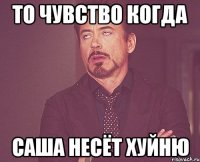 ТО ЧУВСТВО КОГДА САША НЕСЁТ ХУЙНЮ