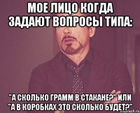 мое лицо когда задают вопросы типа: "А сколько грамм в стакане?" или "А в коробкАх это сколько будет?"