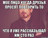 мое лицо когда друзья просят повторить то что я уже рассказывал им сто раз