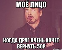 МОЁ ЛИЦО Когда друг очень хочет вернуть 50р