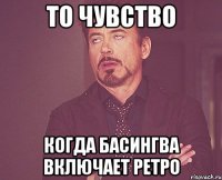 то чувство когда Басингва включает ретро