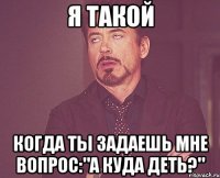 Я ТАКОЙ КОГДА ТЫ ЗАДАЕШЬ МНЕ ВОПРОС:"А куда деть?"