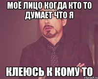 Моё лицо когда кто то думает что я клеюсь к кому то