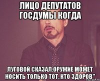 лицо депутатов госдумы когда Луговой сказал:Оружие может носить только тот, кто здоров"