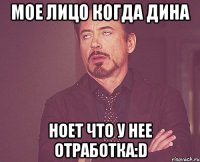 Мое лицо когда дина ноет что у нее отработка:D