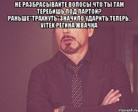 не разбрасывайте волосы Что ты там теребишь под партой? раньше"трахнуть"значило ударить,теперь.. vitek Регина жвачка 