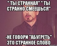'' ты странная'' '' ты странно смеешься'' -не говори ''абугреть'' это странное слово