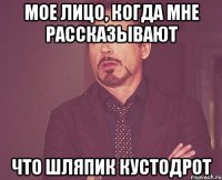мое лицо, когда мне рассказывают что Шляпик кустодрот
