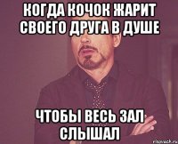 Когда кочок жарит своего друга в душе Чтобы весь зал слышал