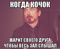 Когда кочок Жарит своего друга Чтобы весь зал слышал
