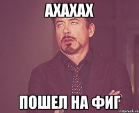 АХАХАХ ПОШЕЛ НА ФИГ